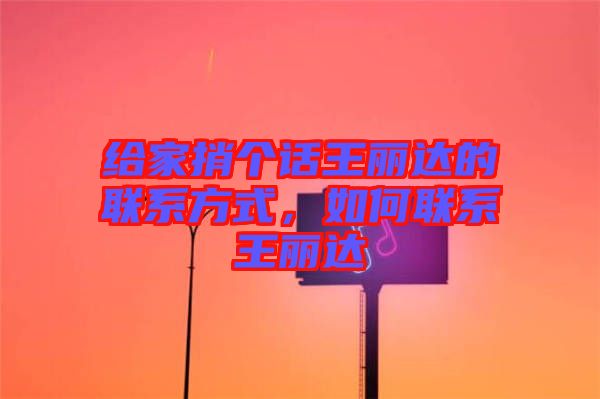 給家捎個(gè)話(huà)王麗達(dá)的聯(lián)系方式，如何聯(lián)系王麗達(dá)