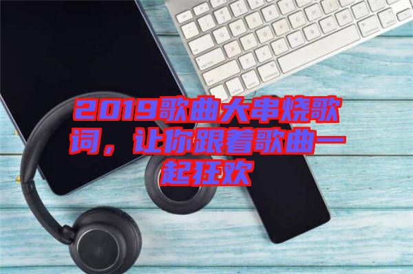 2019歌曲大串燒歌詞，讓你跟著歌曲一起狂歡