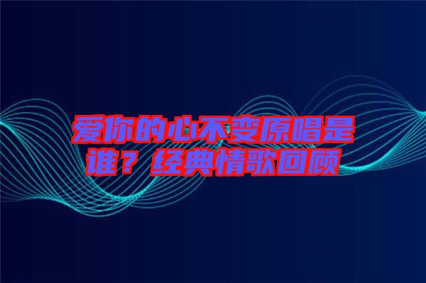 愛你的心不變原唱是誰？經(jīng)典情歌回顧