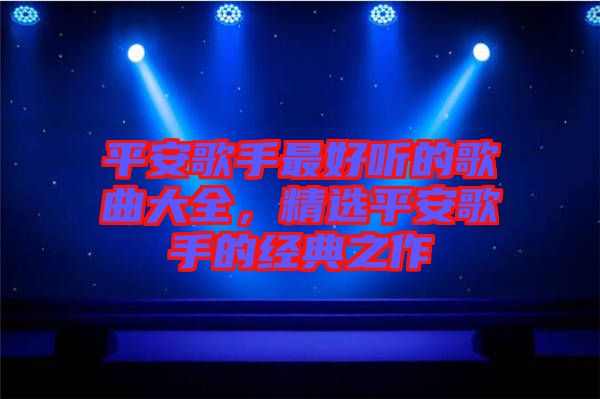 平安歌手最好聽的歌曲大全，精選平安歌手的經(jīng)典之作