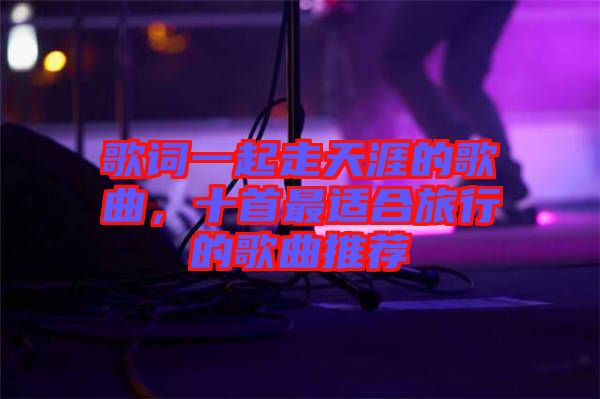 歌詞一起走天涯的歌曲，十首最適合旅行的歌曲推薦