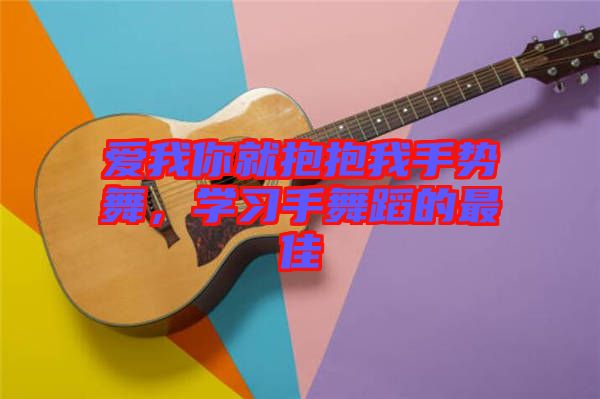 愛我你就抱抱我手勢舞，學(xué)習(xí)手舞蹈的最佳