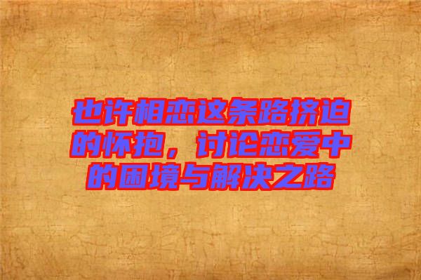 也許相戀這條路擠迫的懷抱，討論戀愛中的困境與解決之路