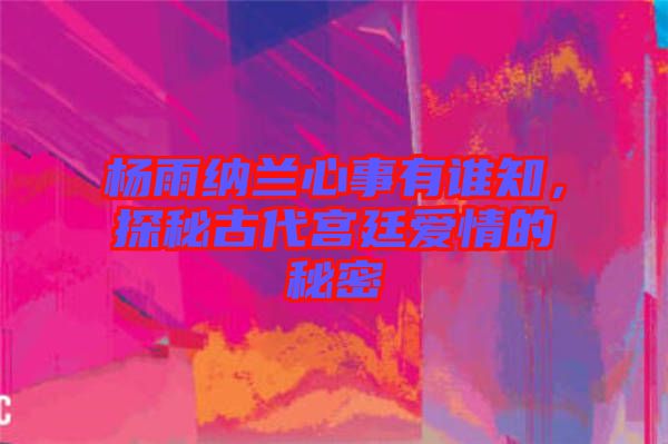 楊雨納蘭心事有誰知，探秘古代宮廷愛情的秘密