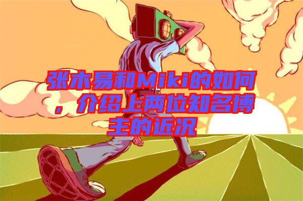 張木易和Miki的如何，介紹上兩位知名博主的近況