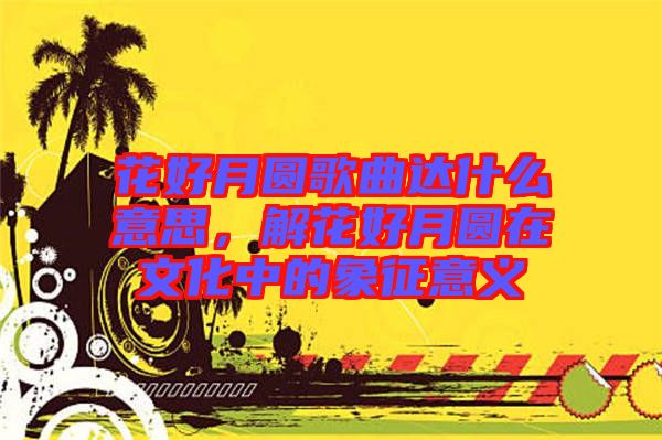 花好月圓歌曲達(dá)什么意思，解花好月圓在文化中的象征意義