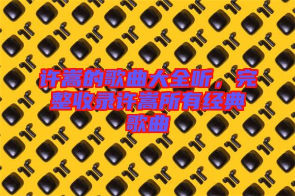 許嵩的歌曲大全聽，完整收錄許嵩所有經(jīng)典歌曲