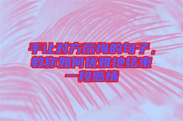 手讓對方后悔的句子，教你如何優(yōu)雅地結(jié)束一段感情