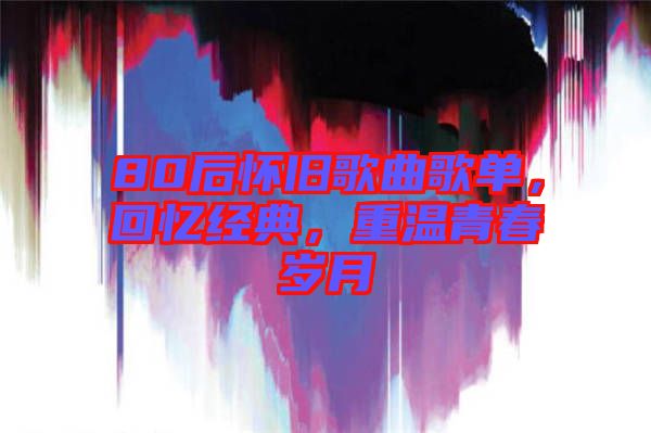 80后懷舊歌曲歌單，回憶經(jīng)典，重溫青春歲月