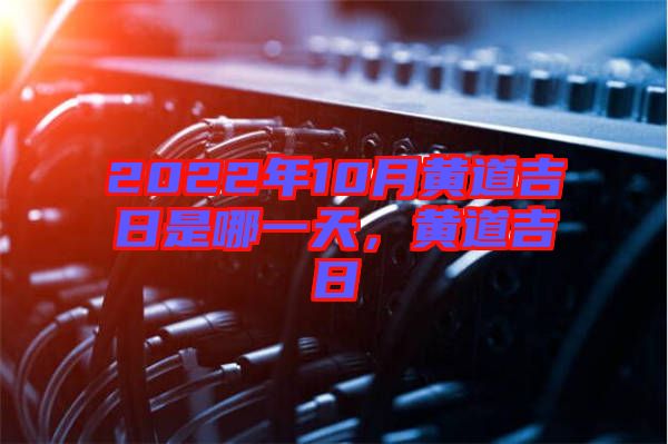 2022年10月黃道吉日是哪一天，黃道吉日