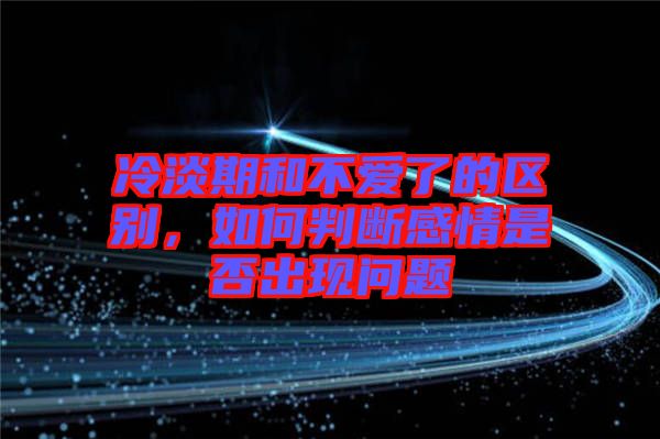 冷淡期和不愛了的區(qū)別，如何判斷感情是否出現(xiàn)問題