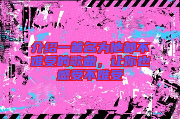 介紹一首名為他都不難受的歌曲，讓你也感受不難受