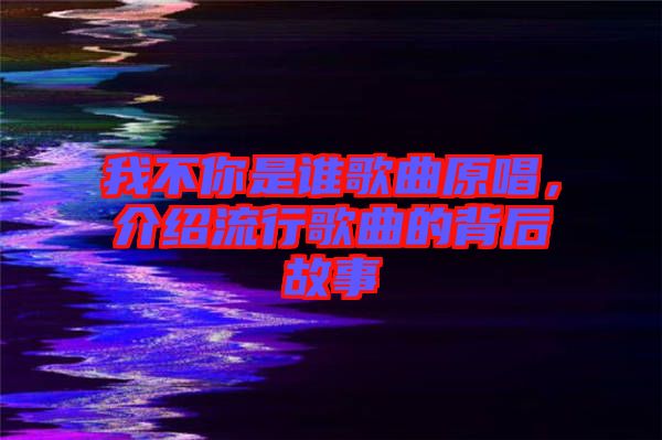 我不你是誰歌曲原唱，介紹流行歌曲的背后故事