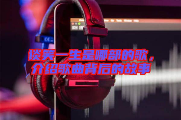 談笑一生是哪部的歌，介紹歌曲背后的故事