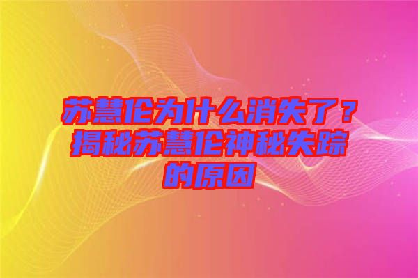 蘇慧倫為什么消失了？揭秘蘇慧倫神秘失蹤的原因