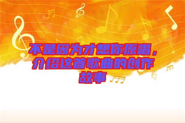 不是因為才想你原唱，介紹這首歌曲的創(chuàng)作故事