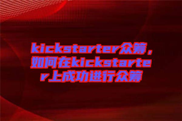 kickstarter眾籌，如何在kickstarter上成功進行眾籌