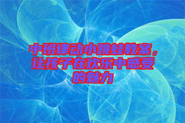 中班律動(dòng)小跳蛙教案，讓孩子在歡樂中感受的魅力