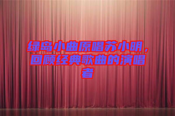 綠島小曲原唱蘇小明，回顧經(jīng)典歌曲的演唱者