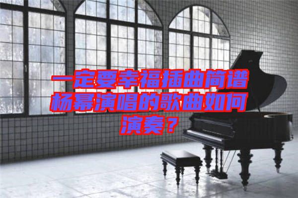 一定要幸福插曲簡(jiǎn)譜楊冪演唱的歌曲如何演奏？