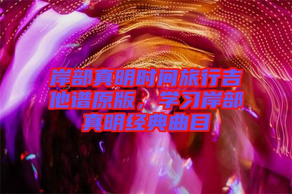 岸部真明時間旅行吉他譜原版，學(xué)習(xí)岸部真明經(jīng)典曲目