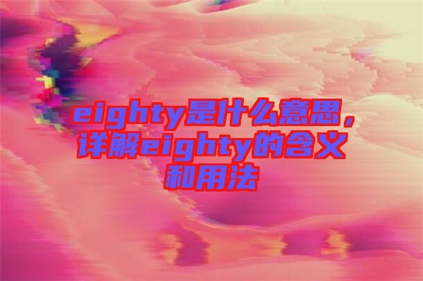 eighty是什么意思，詳解eighty的含義和用法