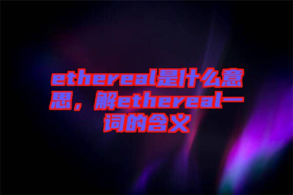 ethereal是什么意思，解ethereal一詞的含義