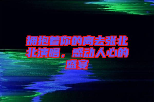 擁抱著你的離去張北北演唱，感動人心的盛宴