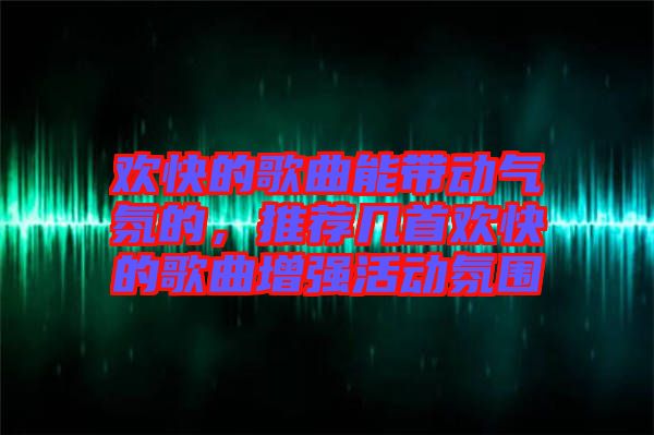 歡快的歌曲能帶動氣氛的，推薦幾首歡快的歌曲增強活動氛圍