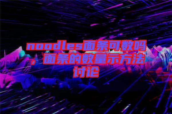 noodles面條可數(shù)嗎，面條的數(shù)量示方法討論