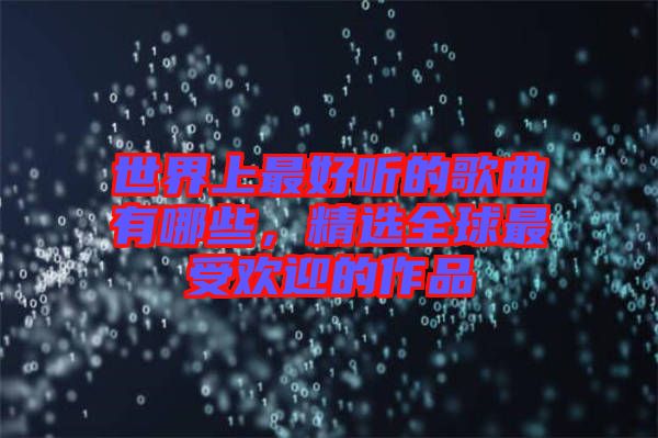 世界上最好聽的歌曲有哪些，精選全球最受歡迎的作品