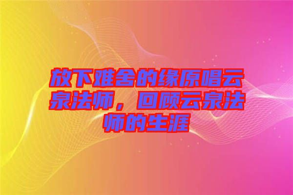 放下難舍的緣原唱云泉法師，回顧云泉法師的生涯