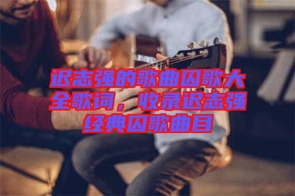 遲志強的歌曲囚歌大全歌詞，收錄遲志強經(jīng)典囚歌曲目