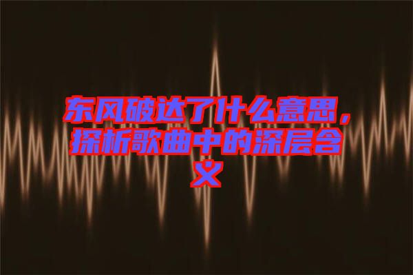 東風(fēng)破達(dá)了什么意思，探析歌曲中的深層含義