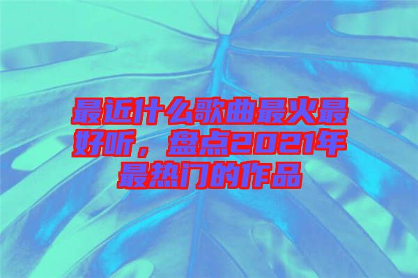 最近什么歌曲最火最好聽(tīng)，盤(pán)點(diǎn)2021年最熱門(mén)的作品