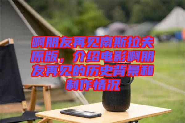 啊朋友再見南斯拉夫原版，介紹電影啊朋友再見的歷史背景和制作情況