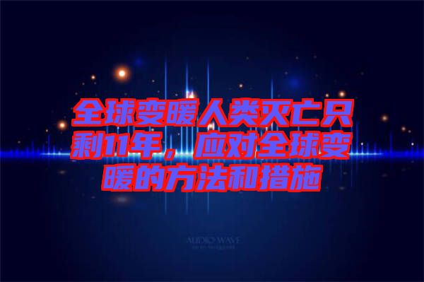 全球變暖人類滅亡只剩11年，應(yīng)對全球變暖的方法和措施