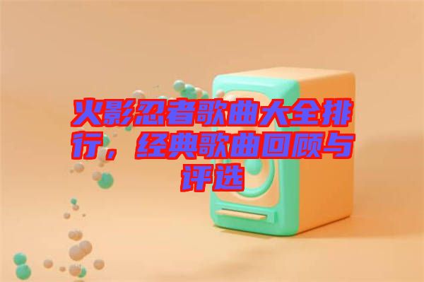 火影忍者歌曲大全排行，經典歌曲回顧與評選