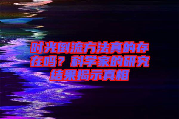 時光倒流方法真的存在嗎？科學(xué)家的研究結(jié)果揭示真相