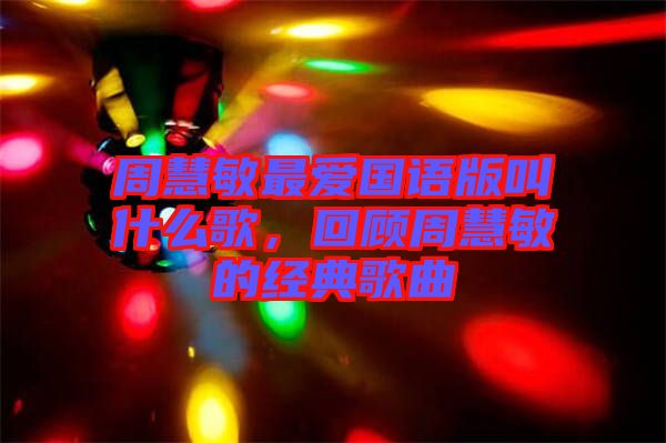 周慧敏最愛國語版叫什么歌，回顧周慧敏的經(jīng)典歌曲