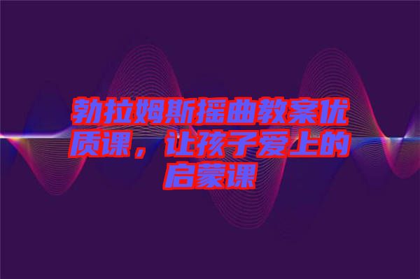 勃拉姆斯搖曲教案優(yōu)質(zhì)課，讓孩子愛上的啟蒙課