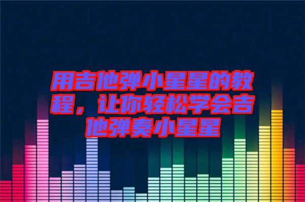 用吉他彈小星星的教程，讓你輕松學(xué)會(huì)吉他彈奏小星星