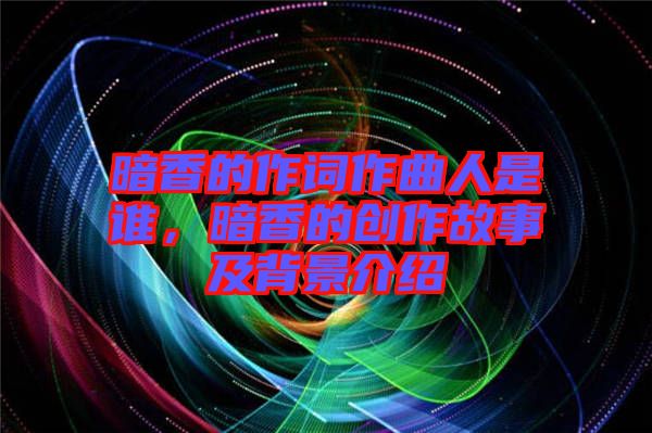 暗香的作詞作曲人是誰，暗香的創(chuàng)作故事及背景介紹