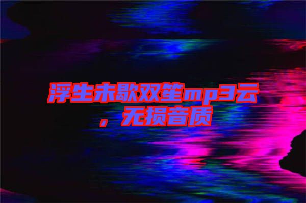 浮生未歇雙笙mp3云，無損音質(zhì)