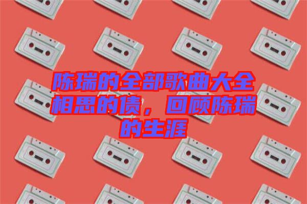 陳瑞的全部歌曲大全相思的債，回顧陳瑞的生涯