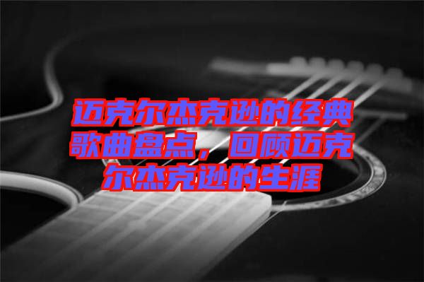 邁克爾杰克遜的經(jīng)典歌曲盤(pán)點(diǎn)，回顧邁克爾杰克遜的生涯