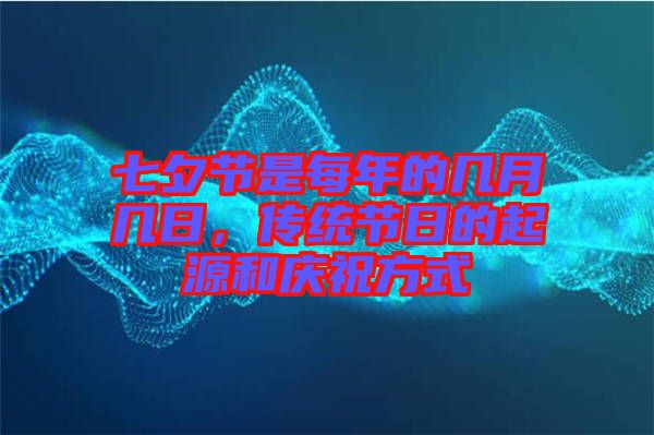 七夕節(jié)是每年的幾月幾日，傳統節(jié)日的起源和慶祝方式