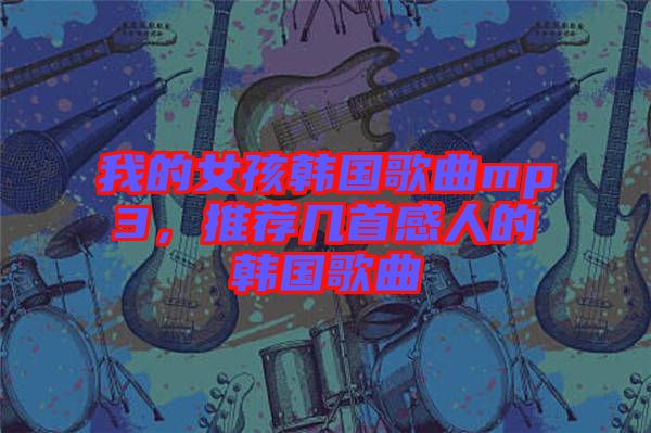 我的女孩韓國歌曲mp3，推薦幾首感人的韓國歌曲