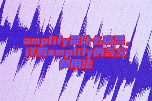 amplify是什么意思，詳解amplify的含義和用法