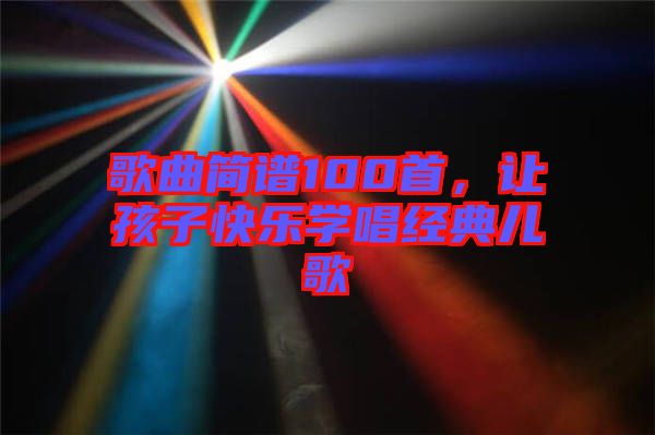 歌曲簡譜100首，讓孩子快樂學(xué)唱經(jīng)典兒歌